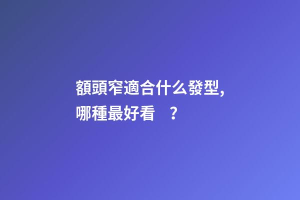 額頭窄適合什么發型,哪種最好看？